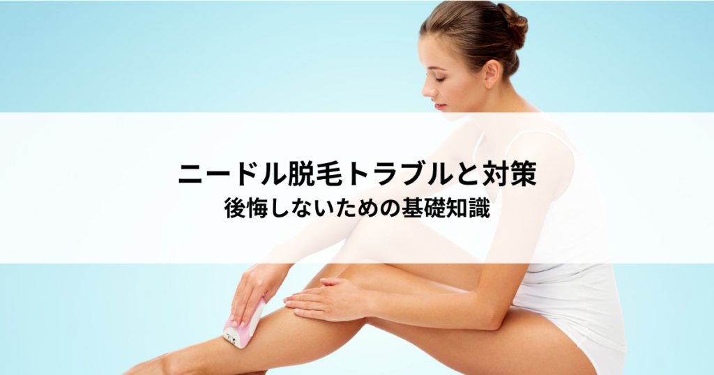 ニードル脱毛のトラブルと対策！後悔しないための基礎知識