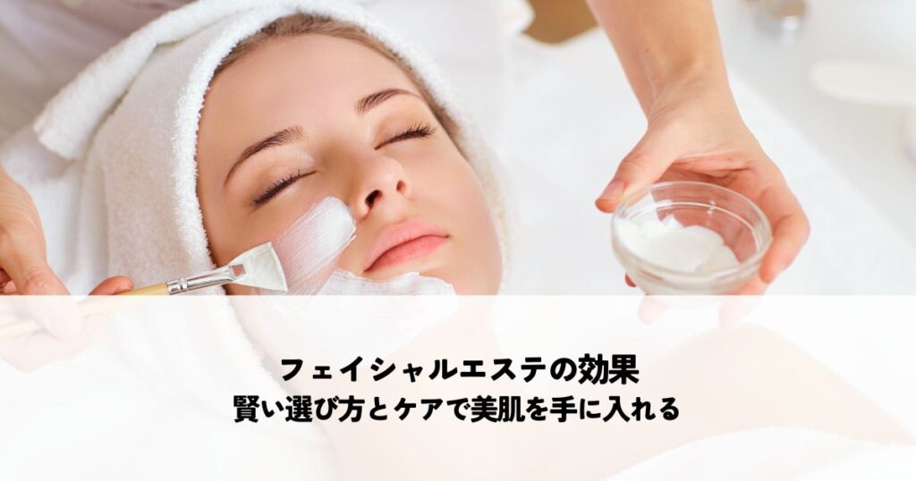 フェイシャルエステの効果とは？賢い選び方とケアで美肌を手に入れる
