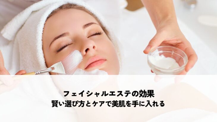 フェイシャルエステの効果とは？賢い選び方とケアで美肌を手に入れる
