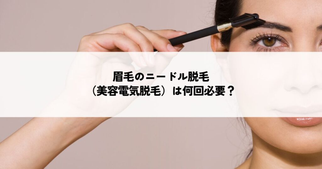 眉毛のニードル脱毛（美容電気脱毛）は何回必要？効果とリスクを徹底比較