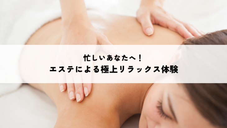 忙しいあなたへ！エステによる極上リラックス体験