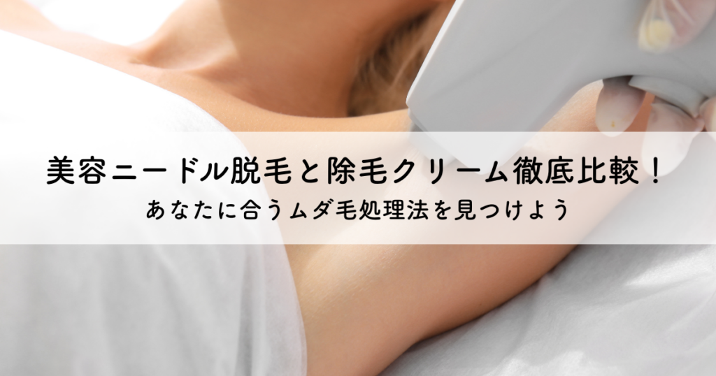 美容ニードル脱毛と除毛クリーム徹底比較！あなたに合うムダ毛処理法を見つけよう