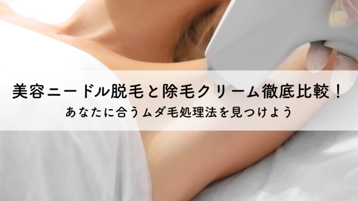 美容ニードル脱毛と除毛クリーム徹底比較！あなたに合うムダ毛処理法を見つけよう