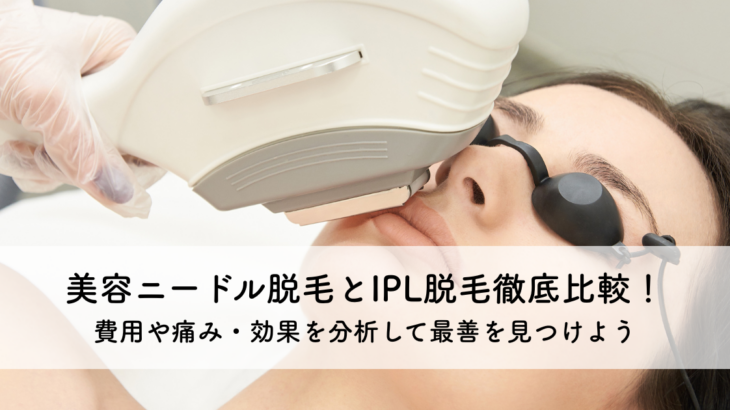 美容ニードル脱毛とIPL脱毛徹底比較！費用や痛み・効果を分析して最善を見つけよう