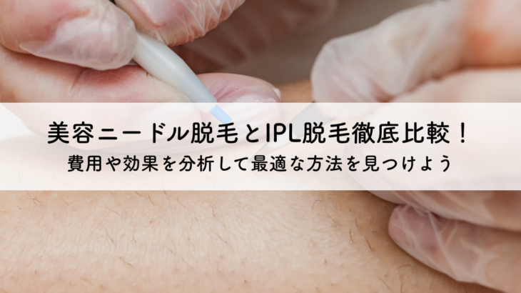 美容ニードル脱毛とIPL脱毛徹底比較！費用や効果を分析して最適な方法を見つけよう