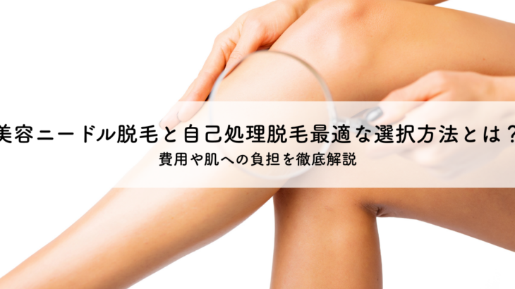 美容ニードル脱毛と自己処理脱毛最適な選択方法とは？費用や肌への負担を徹底解説