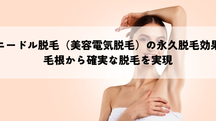 ニードル脱毛（美容電気脱毛）の永久脱毛効果とは？毛根から確実な脱毛を実現