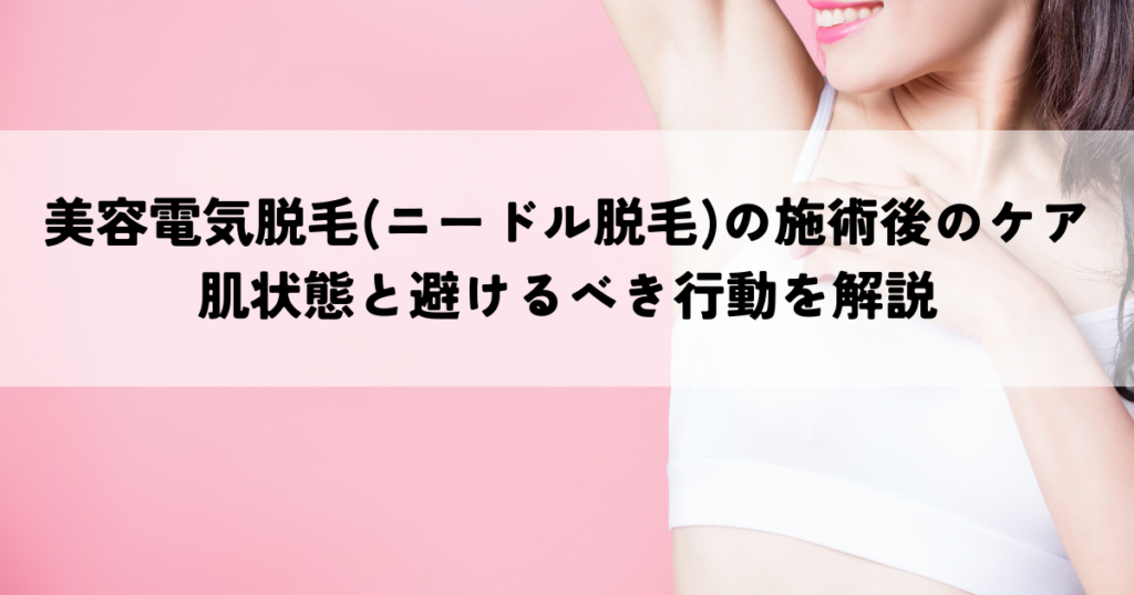 美容電気脱毛(ニードル脱毛)の施術後のケアで知っておきたいこととは？肌状態と避けるべき行動を解説
