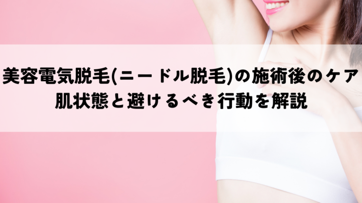 美容電気脱毛(ニードル脱毛)の施術後のケアで知っておきたいこととは？肌状態と避けるべき行動を解説