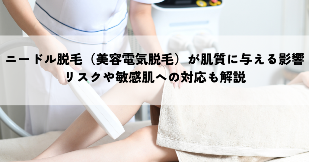 ニードル脱毛（美容電気脱毛）が肌質に与える影響とは？リスクや敏感肌への対応も解説