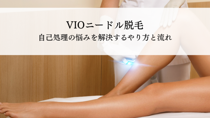 VIOニードル脱毛（美容電気脱毛）とは？自己処理の悩みを解決するやり方と施術の流れを解説