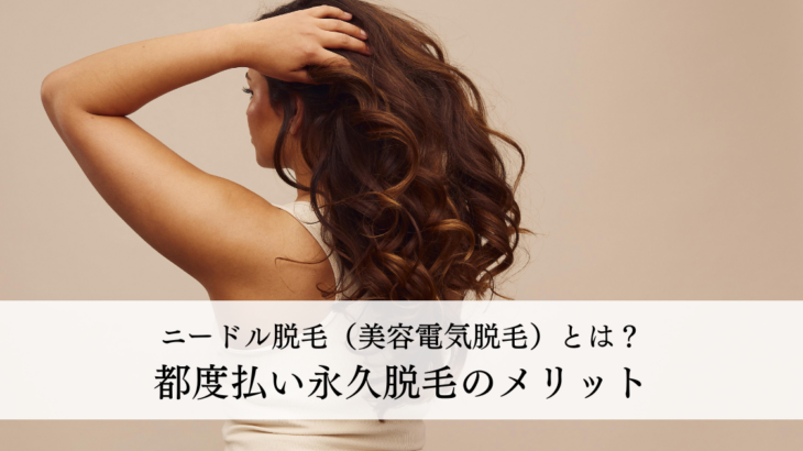 ニードル脱毛（美容電気脱毛）とは？都度払いで叶う永久脱毛のメリットを解説